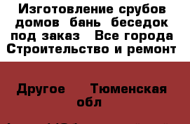 Изготовление срубов домов, бань, беседок под заказ - Все города Строительство и ремонт » Другое   . Тюменская обл.